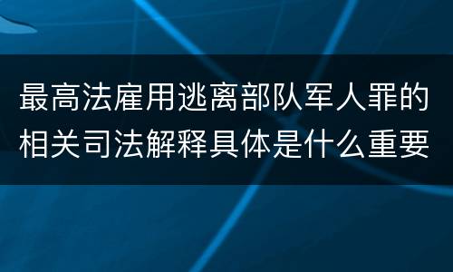 最高法雇用逃离部队军人罪的相关司法解释具体是什么重要规定