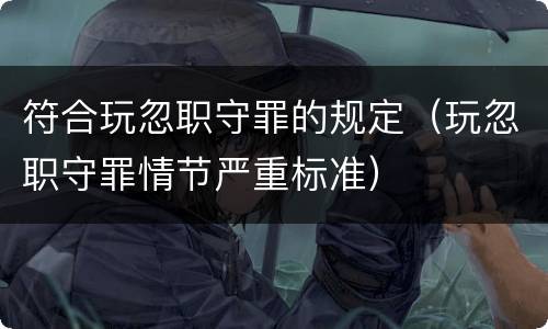 符合玩忽职守罪的规定（玩忽职守罪情节严重标准）