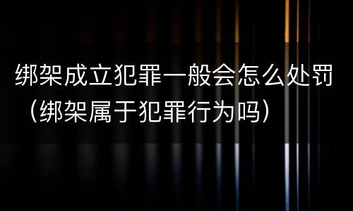 绑架成立犯罪一般会怎么处罚（绑架属于犯罪行为吗）