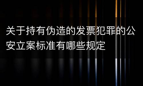 关于持有伪造的发票犯罪的公安立案标准有哪些规定