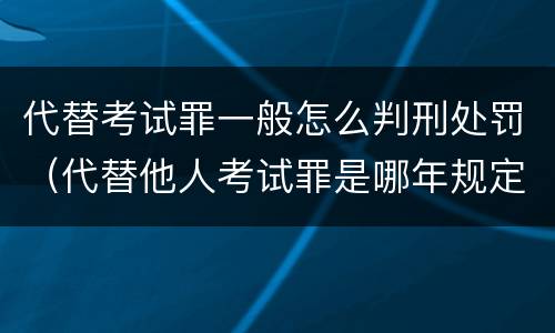 代替考试罪一般怎么判刑处罚（代替他人考试罪是哪年规定）
