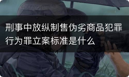 刑事中放纵制售伪劣商品犯罪行为罪立案标准是什么