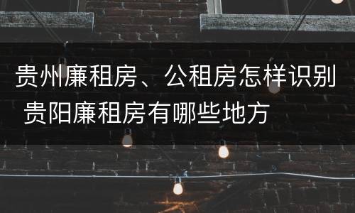 贵州廉租房、公租房怎样识别 贵阳廉租房有哪些地方