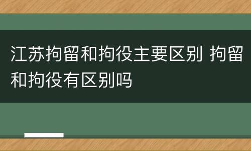 江苏拘留和拘役主要区别 拘留和拘役有区别吗