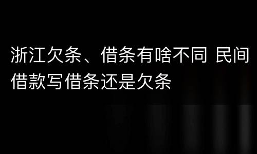 浙江欠条、借条有啥不同 民间借款写借条还是欠条