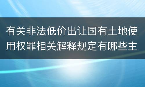 有关非法低价出让国有土地使用权罪相关解释规定有哪些主要内容