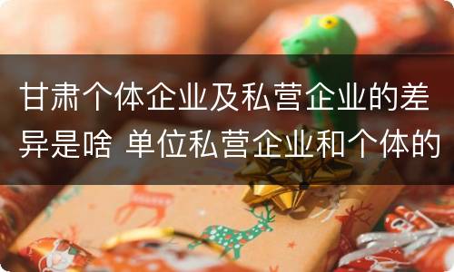 甘肃个体企业及私营企业的差异是啥 单位私营企业和个体的区别
