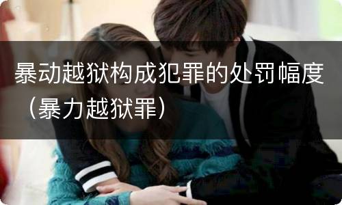 暴动越狱构成犯罪的处罚幅度（暴力越狱罪）