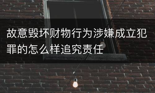 故意毁坏财物行为涉嫌成立犯罪的怎么样追究责任