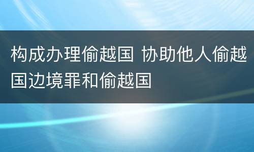 构成办理偷越国 协助他人偷越国边境罪和偷越国