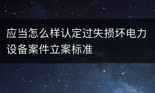 应当怎么样认定过失损坏电力设备案件立案标准