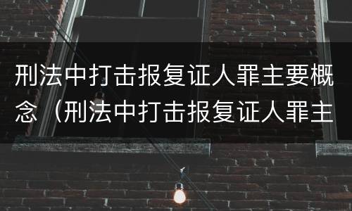 刑法中打击报复证人罪主要概念（刑法中打击报复证人罪主要概念是）