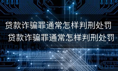 贷款诈骗罪通常怎样判刑处罚 贷款诈骗罪通常怎样判刑处罚多少钱