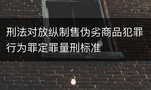 刑法对放纵制售伪劣商品犯罪行为罪定罪量刑标准
