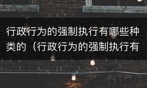 行政行为的强制执行有哪些种类的（行政行为的强制执行有哪些种类的法律）