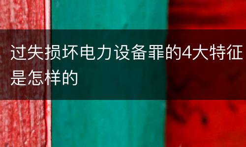 过失损坏电力设备罪的4大特征是怎样的
