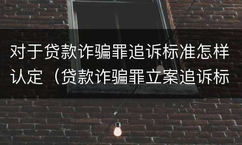 对于贷款诈骗罪追诉标准怎样认定（贷款诈骗罪立案追诉标准）