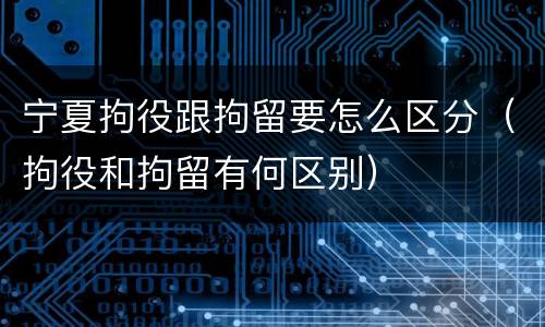 宁夏拘役跟拘留要怎么区分（拘役和拘留有何区别）