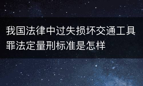 我国法律中过失损坏交通工具罪法定量刑标准是怎样