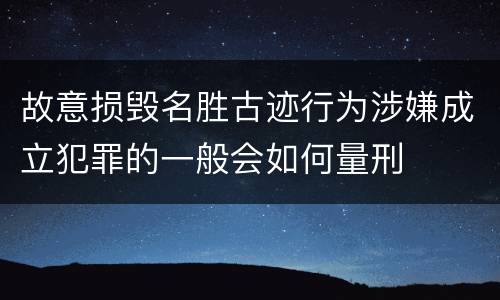 故意损毁名胜古迹行为涉嫌成立犯罪的一般会如何量刑