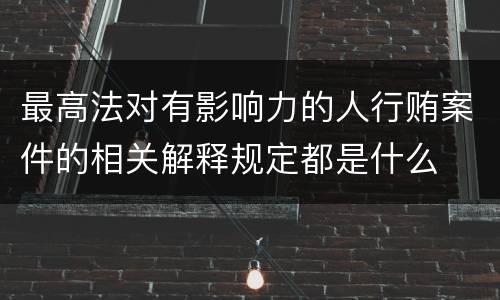 最高法对有影响力的人行贿案件的相关解释规定都是什么