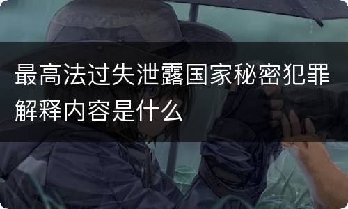 最高法过失泄露国家秘密犯罪解释内容是什么