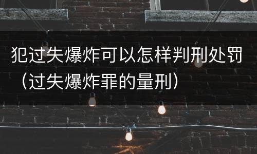 犯过失爆炸可以怎样判刑处罚（过失爆炸罪的量刑）