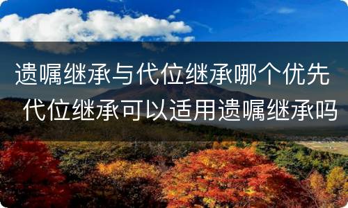 遗嘱继承与代位继承哪个优先 代位继承可以适用遗嘱继承吗