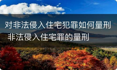 对非法侵入住宅犯罪如何量刑 非法侵入住宅罪的量刑