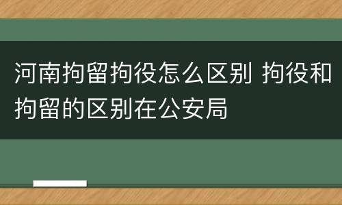 河南拘留拘役怎么区别 拘役和拘留的区别在公安局