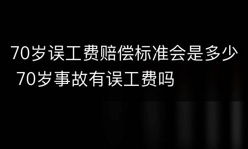 70岁误工费赔偿标准会是多少 70岁事故有误工费吗