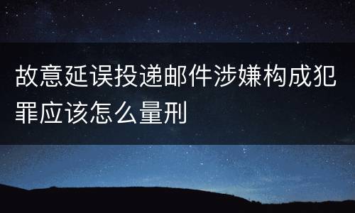 故意延误投递邮件涉嫌构成犯罪应该怎么量刑