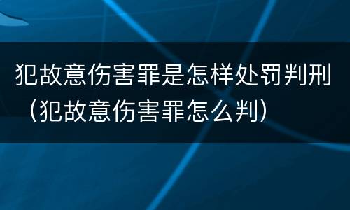 犯故意伤害罪是怎样处罚判刑（犯故意伤害罪怎么判）