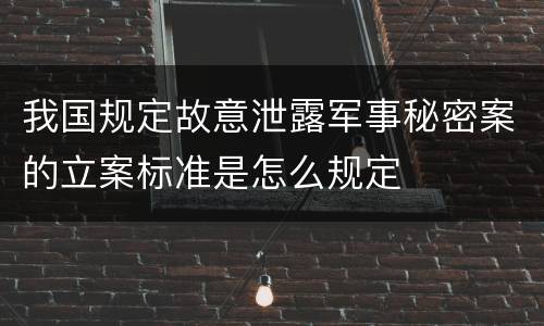我国规定故意泄露军事秘密案的立案标准是怎么规定