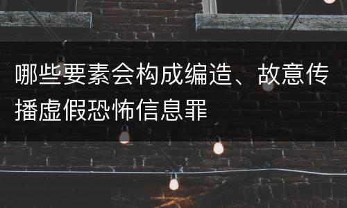 哪些要素会构成编造、故意传播虚假恐怖信息罪