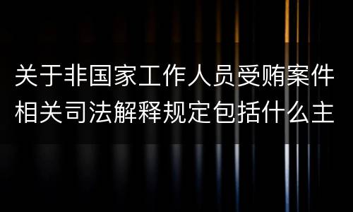 关于非国家工作人员受贿案件相关司法解释规定包括什么主要内容