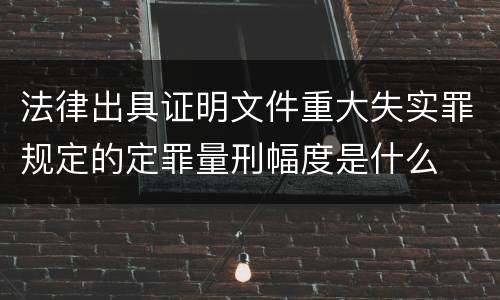 法律出具证明文件重大失实罪规定的定罪量刑幅度是什么