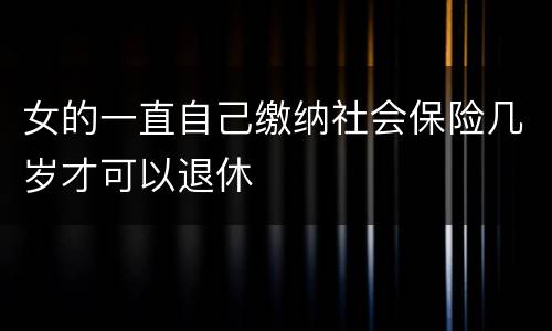 女的一直自己缴纳社会保险几岁才可以退休