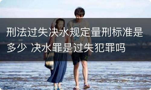 刑法过失决水规定量刑标准是多少 决水罪是过失犯罪吗