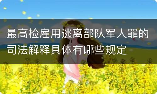最高检雇用逃离部队军人罪的司法解释具体有哪些规定