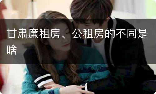 甘肃廉租房、公租房的不同是啥