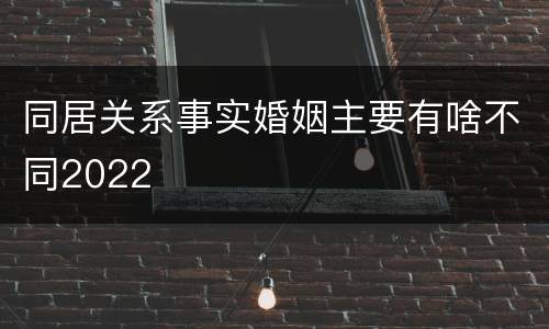 同居关系事实婚姻主要有啥不同2022