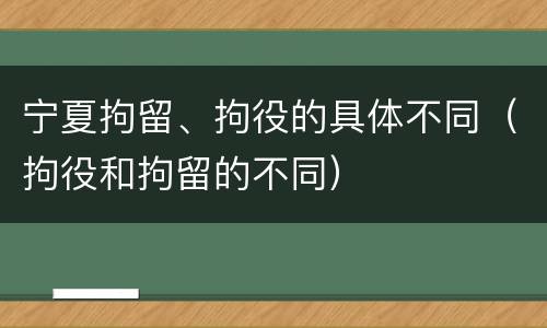 宁夏拘留、拘役的具体不同（拘役和拘留的不同）