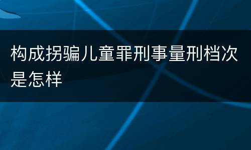 构成拐骗儿童罪刑事量刑档次是怎样
