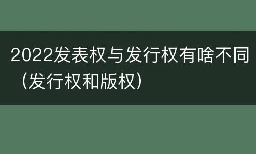 2022发表权与发行权有啥不同（发行权和版权）