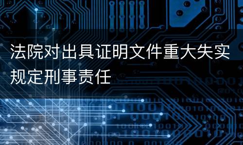 法院对出具证明文件重大失实规定刑事责任