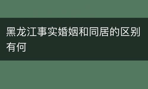 黑龙江事实婚姻和同居的区别有何