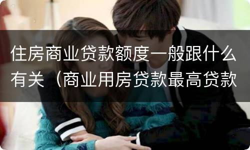 住房商业贷款额度一般跟什么有关（商业用房贷款最高贷款额度）