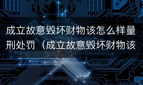 成立故意毁坏财物该怎么样量刑处罚（成立故意毁坏财物该怎么样量刑处罚依据）