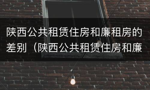 陕西公共租赁住房和廉租房的差别（陕西公共租赁住房和廉租房的差别是什么）